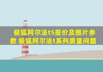 极狐阿尔法t5报价及图片参数 极狐阿尔法t系列质量问题